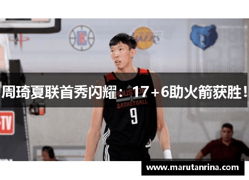 周琦夏联首秀闪耀：17+6助火箭获胜！