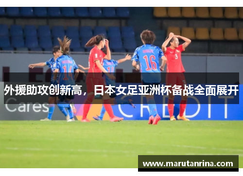 外援助攻创新高，日本女足亚洲杯备战全面展开